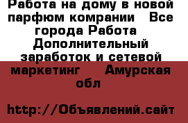 Работа на дому в новой парфюм.комрании - Все города Работа » Дополнительный заработок и сетевой маркетинг   . Амурская обл.